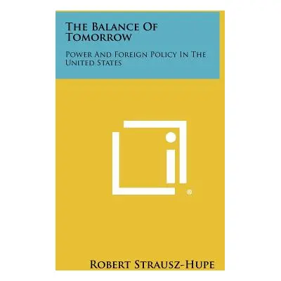 "The Balance Of Tomorrow: Power And Foreign Policy In The United States" - "" ("Strausz-Hupe Rob