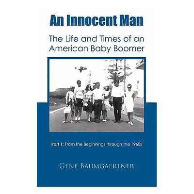 "An Innocent Man the Life and Times of an American Baby Boomer: Part 1 from the Beginnings Throu