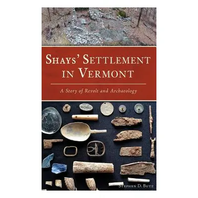 "Shays' Settlement in Vermont: A Story of Revolt and Archaeology" - "" ("Butz Stephen D.")