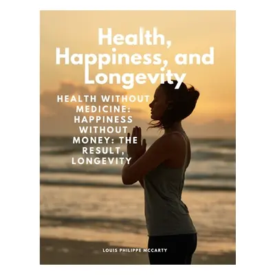 Health, Happiness, and Longevity - Health without medicine: happiness without money: the result,