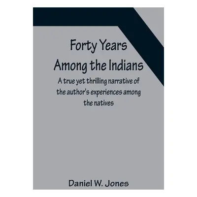 "Forty Years Among the Indians A true yet thrilling narrative of the author's experiences among 