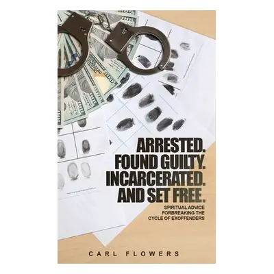 "ARRESTED. FOUND GUILTY. INCARCERATED and SET FREE: Spiritual Advice for Breaking the Cycle of e