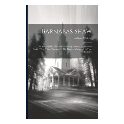 "Barnabas Shaw: The Story Of His Life And Missionary Labours In Southern Africa, With A Brief Ac