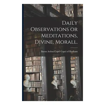 "Daily Observations or Meditations, Divine, Morall. [microform]" - "" ("Capel of Hadham Arthur C