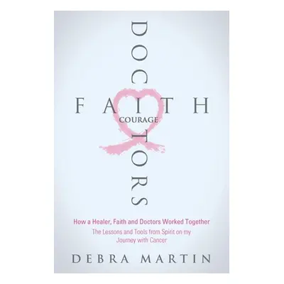 "Doctors, Faith & Courage: How a Healer, Faith and Doctors Worked Together/ The Lessons and Tool