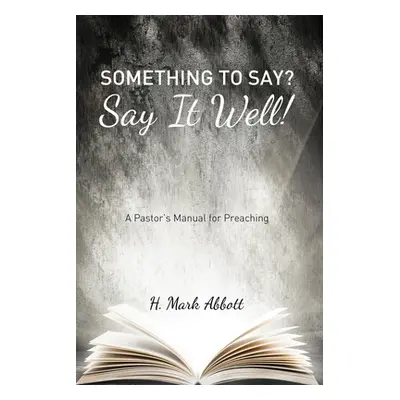 "Something to Say? Say It Well!: A Pastor's Manual for Preaching" - "" ("Abbott H. Mark")