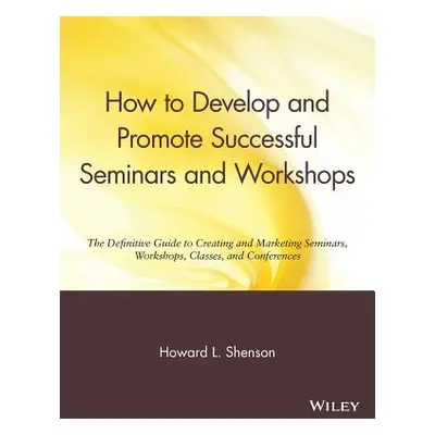 "How to Develop and Promote Successful Seminars and Workshops: The Definitive Guide to Creating 