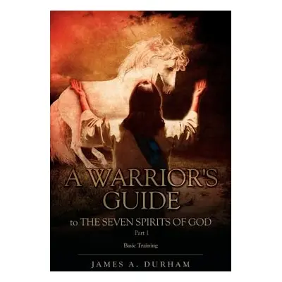 "A Warrior's Guide to THE SEVEN SPIRITS OF GOD PART 1" - "" ("Durham James A.")