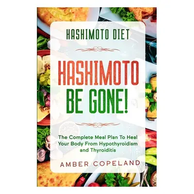 "Hashimoto Diet: HASHIMOTO BE GONE! - The Complete Meal Plan To Heal Your Body From Hypothyroidi