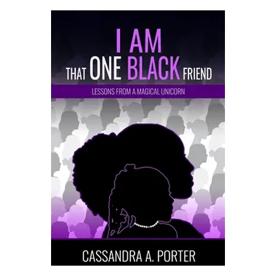 "I Am That One Black Friend: Lessons From A Magical Unicorn" - "" ("Porter Cassandra A.")