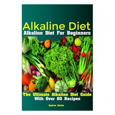 "Alkaline Diet: Alkaline Diet For Beginners The Ultimate Alkaline Diet Guide With Over 60 Recipe