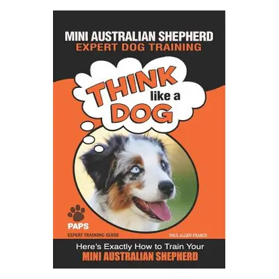 "MINI AUSTRALIAN SHEPHERD Expert Dog Training: Think Like a Dog Here's Exactly How to Train Your