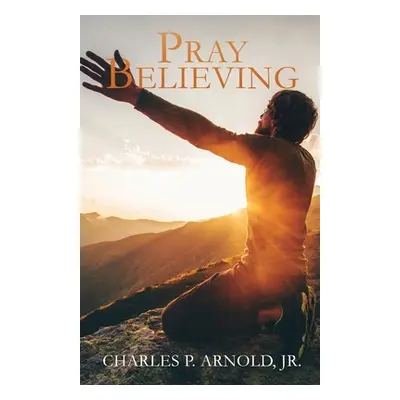 "Pray Believing" - "" ("Arnold Charles P. Jr.")