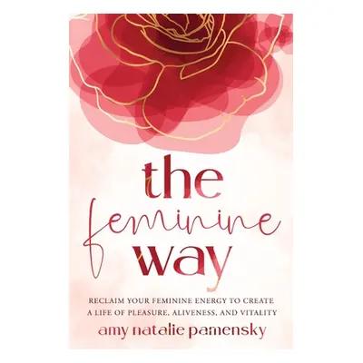 "The Feminine Way: Reclaim your feminine energy to create a life of pleasure, aliveness, and vit