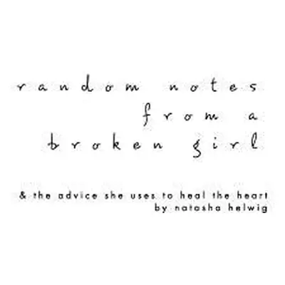 "Random Notes from a Broken Girl: & the advice she uses to heal the heart." - "" ("Helwig Natash