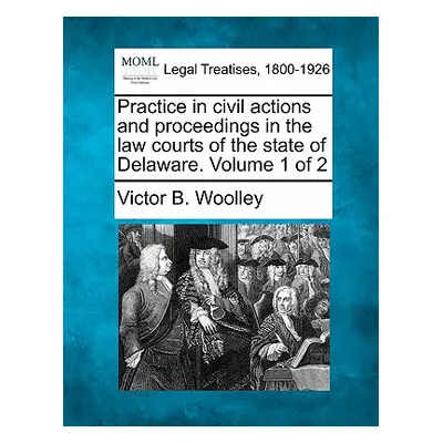 "Practice in civil actions and proceedings in the law courts of the state of Delaware. Volume 1 