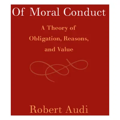 "Of Moral Conduct: A Theory of Obligation, Reasons, and Value" - "" ("Audi Robert")