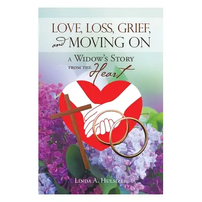 "Love, Loss, Grief, and Moving On: A Widow's Story from the Heart" - "" ("Hulsizer Linda A.")