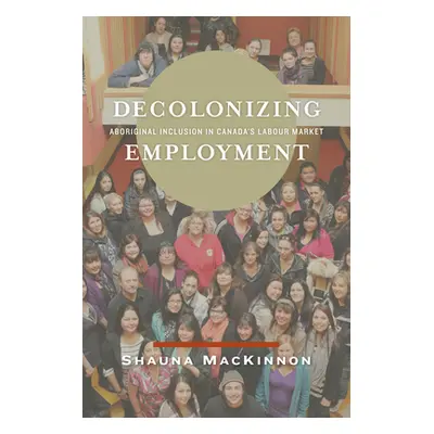 "Decolonizing Employment: Aboriginal Inclusion in Canada's Labour Market" - "" ("MacKinnon Shaun