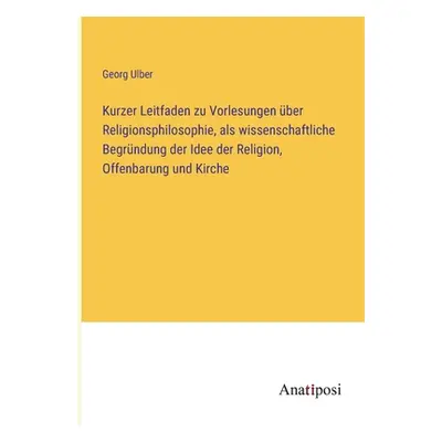 "Kurzer Leitfaden zu Vorlesungen ber Religionsphilosophie, als wissenschaftliche Begrndung der I