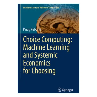 "Choice Computing: Machine Learning and Systemic Economics for Choosing" - "" ("Kulkarni Parag")