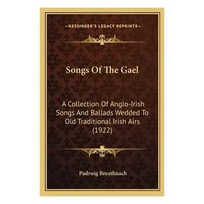 "Songs Of The Gael: A Collection Of Anglo-Irish Songs And Ballads Wedded To Old Traditional Iris