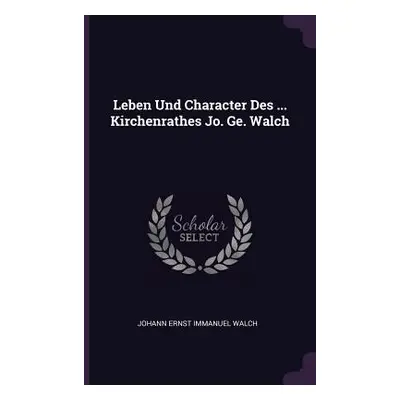 "Leben Und Character Des ... Kirchenrathes Jo. Ge. Walch" - "" ("Johann Ernst Immanuel Walch")