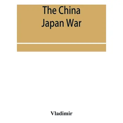 "The China Japan War; Compiled from Japanese, Chinese, and Foreign Sources" - "" ("Vladimir")