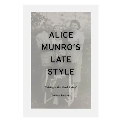 "Alice Munro's Late Style: 'Writing is the Final Thing'" - "" ("Thacker Robert")