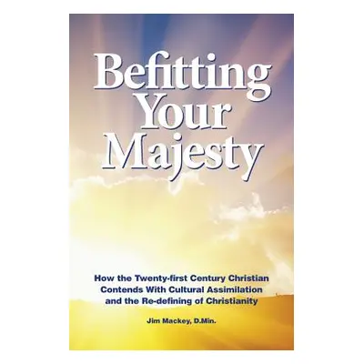 "Befitting Your Majesty: How the Twenty-first Century Christian Contends with Cultural Assimilat