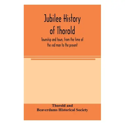 "Jubilee history of Thorold, township and town, from the time of the red man to the present" - "