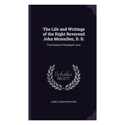 "The Life and Writings of the Right Reverend John Mcmullen, D. D.: First Bishop of Davenport, Io