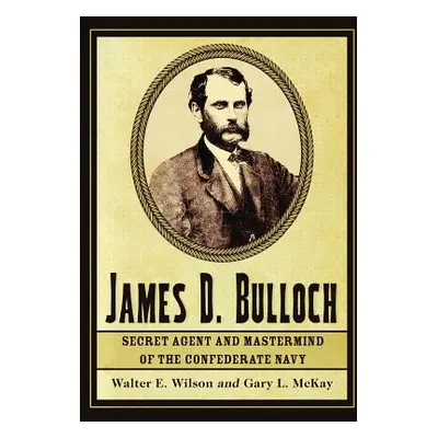 "James D. Bulloch: Secret Agent and Mastermind of the Confederate Navy" - "" ("Wilson Walter E."