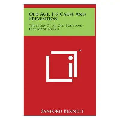 "Old Age, Its Cause and Prevention: The Story of an Old Body and Face Made Young" - "" ("Bennett