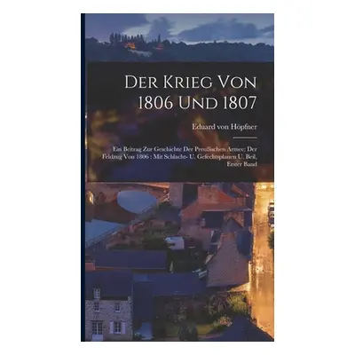 "Der Krieg von 1806 und 1807: Ein Beitrag zur Geschichte der preuischen Armee: Der Feldzug von 1