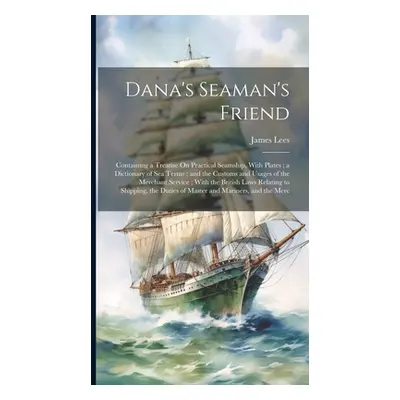 "Dana's Seaman's Friend: Containing a Treatise On Practical Seamship, With Plates; a Dictionary 