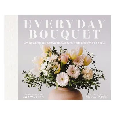 "Everyday Bouquet: 52 Beautiful Arrangements for Every Season" - "" ("Vaughan Alex")