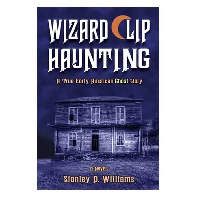 "The Wizard Clip Haunting: A True Early American Ghost Story" - "" ("Williams Stanley D.")