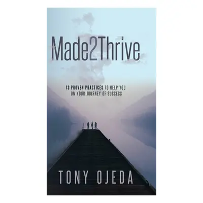 "Made2Thrive: 13 Proven Practices To Help You On Your Journey Of Success" - "" ("Ojeda Tony")