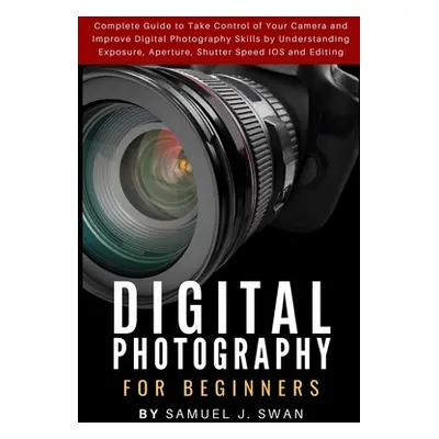 "Digital Photography for Beginners: Complete Guide to Take Control of Your Camera and Improve Di