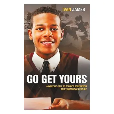 "Go Get Yours: A Wake Up Call to Today's Generation and Tomorrow's Future" - "" ("James Ivan")