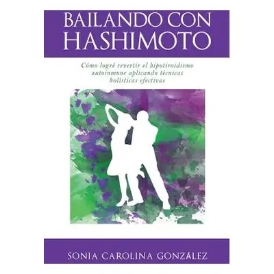 "Bailando Con Hashimoto: Cmo logr revertir el hipotiroidismo autoinmune aplicando tcnicas holsti