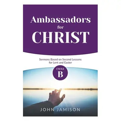 "Ambassadors for Christ: Cycle B Sermons Based on Second Lessons for Lent and Easter" - "" ("Jam