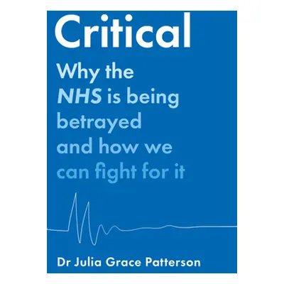 "Critical: Why the Nhs Is Being Betrayed and How We Can Fight for It" - "" ("Patterson Julia Gra