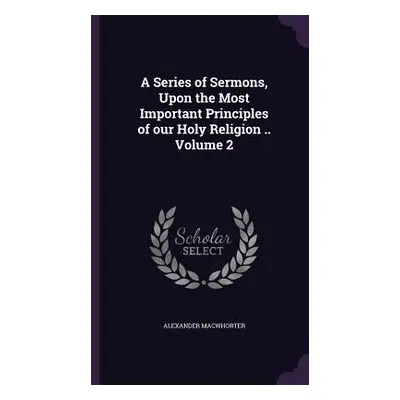 "A Series of Sermons, Upon the Most Important Principles of our Holy Religion .. Volume 2" - "" 