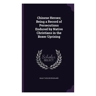 "Chinese Heroes; Being a Record of Persecutions Endured by Native Christians in the Boxer Uprisi