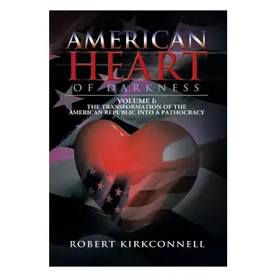 "American Heart of Darkness: Volume I: The Transformation of the American Republic Into a Pathoc