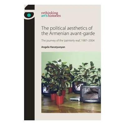 "The Political Aesthetics of the Armenian Avant-Garde: The Journey of the 'Painterly Real', 1987