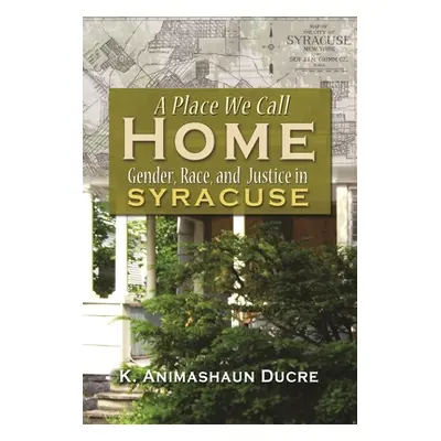 "A Place We Call Home: Gender, Race, and Justice in Syracuse" - "" ("Ducre K. Amimahaum")