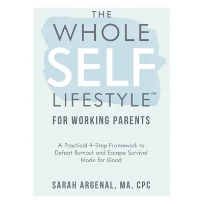 "The Whole SELF Lifestyle for Working Parents: A Practical 4-Step Framework to Defeat Burnout an